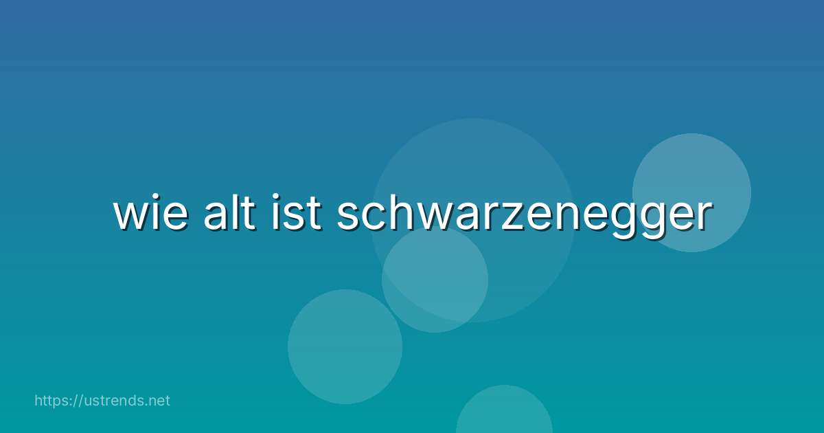 wie alt ist schwarzenegger