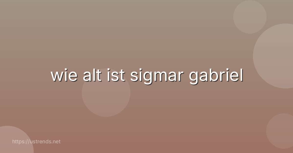 wie alt ist sigmar gabriel