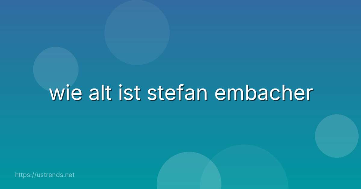 wie alt ist stefan embacher