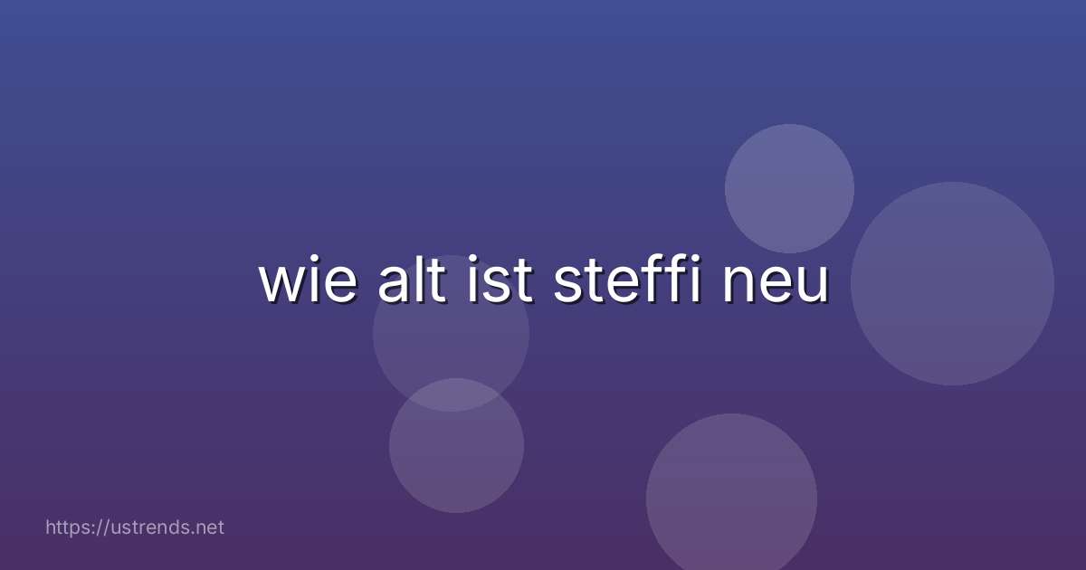 wie alt ist steffi neu