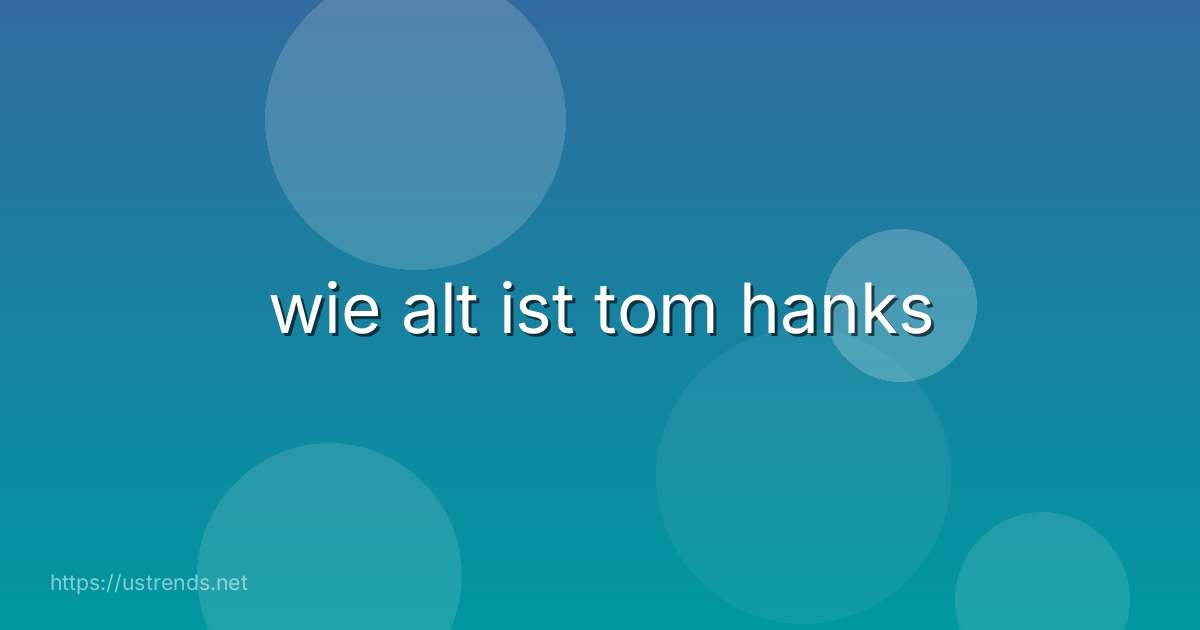 wie alt ist tom hanks