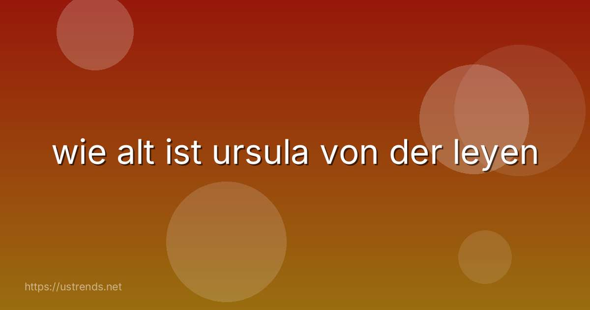 wie alt ist ursula von der leyen