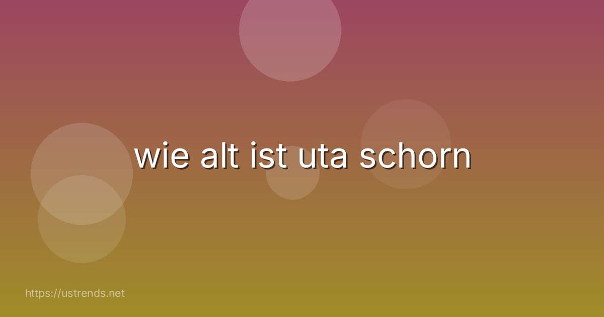 wie alt ist uta schorn