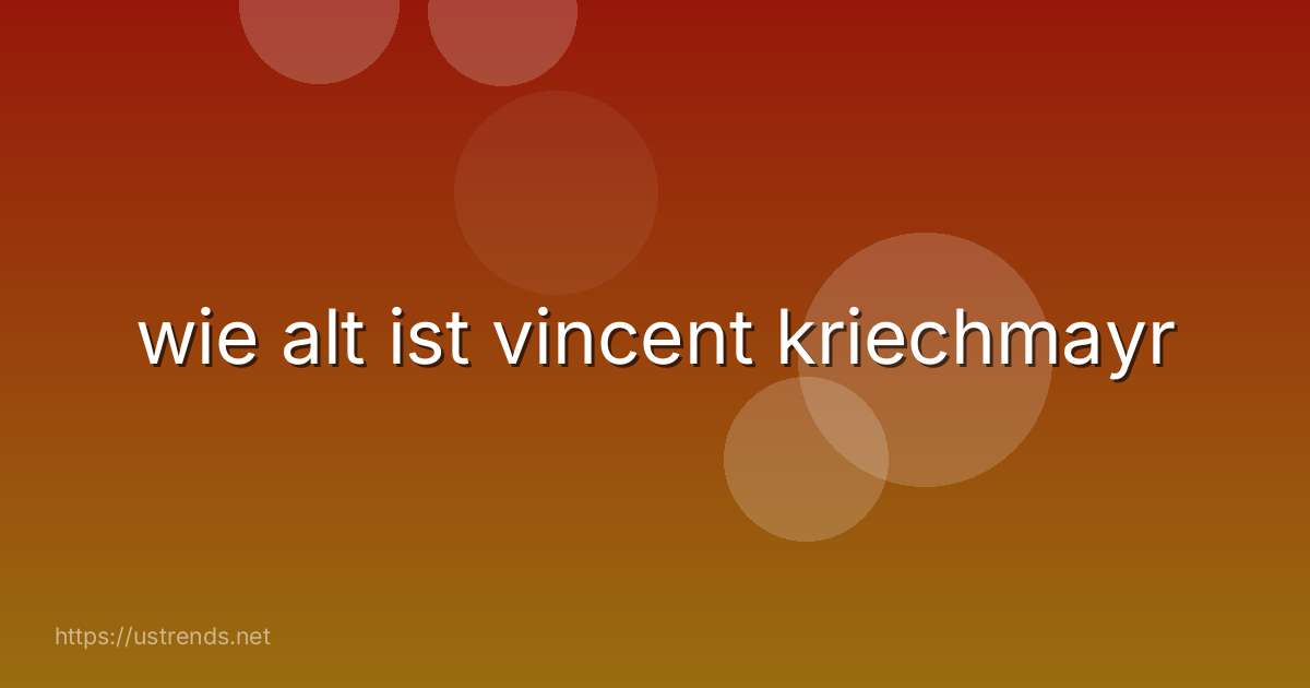 wie alt ist vincent kriechmayr