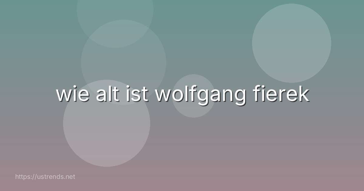 wie alt ist wolfgang fierek