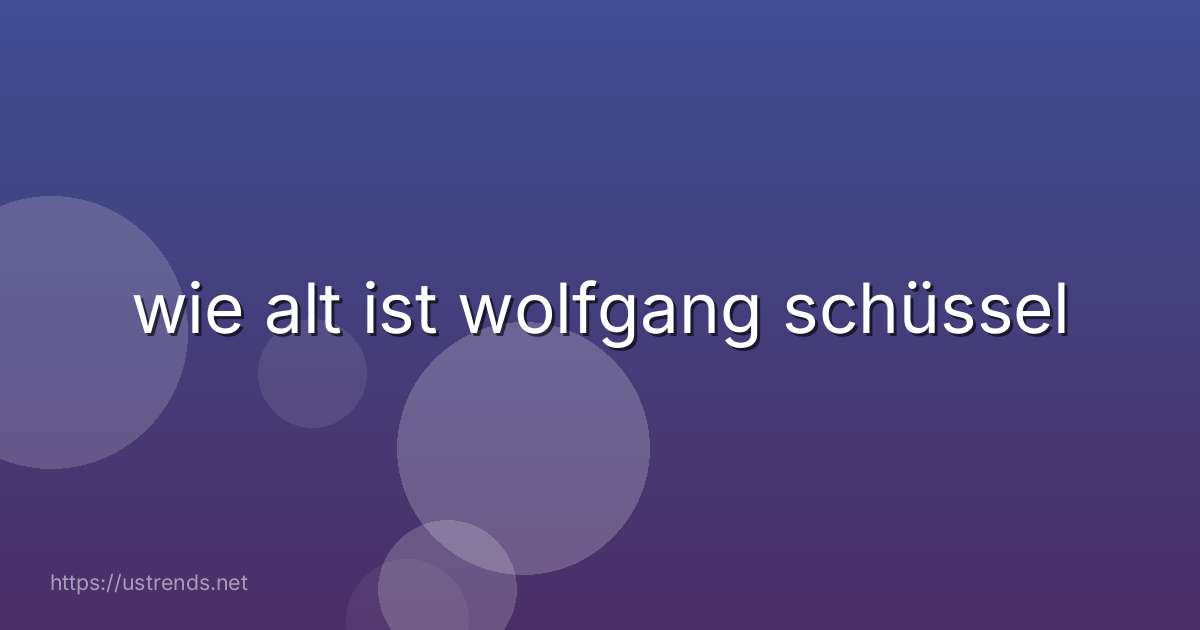 wie alt ist wolfgang schüssel