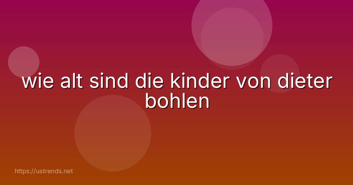 wie alt sind die kinder von dieter bohlen