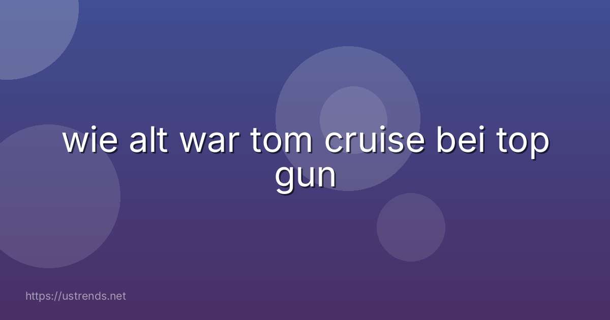 wie alt war tom cruise bei top gun