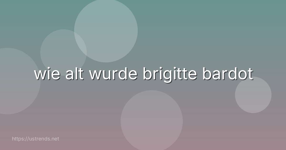 wie alt wurde brigitte bardot