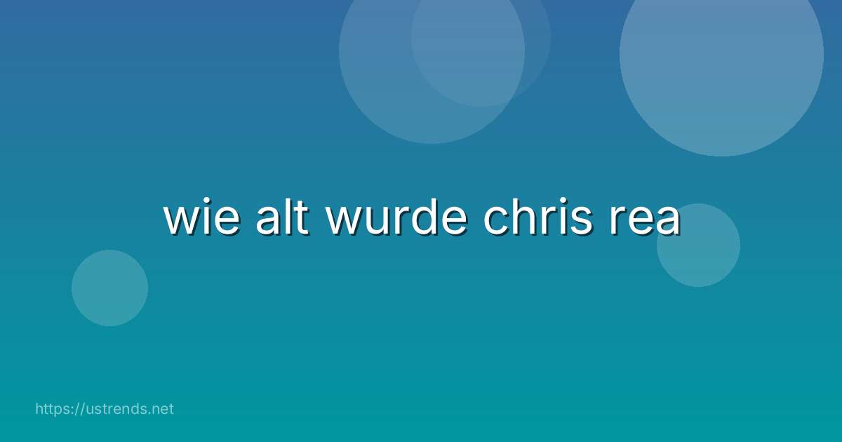 wie alt wurde chris rea