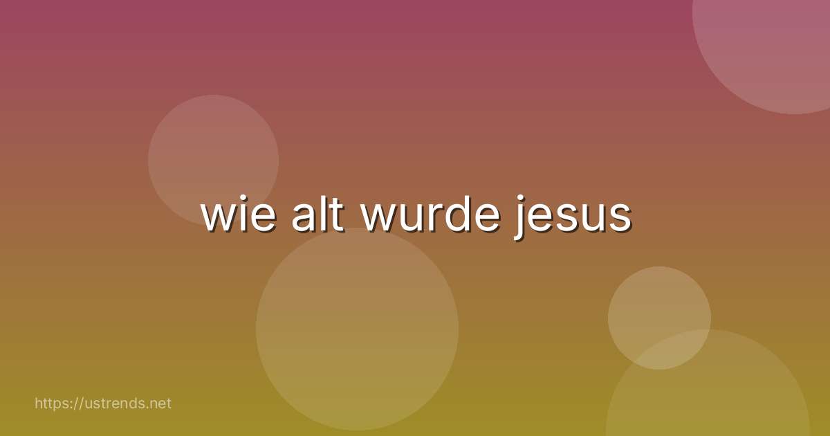 wie alt wurde jesus