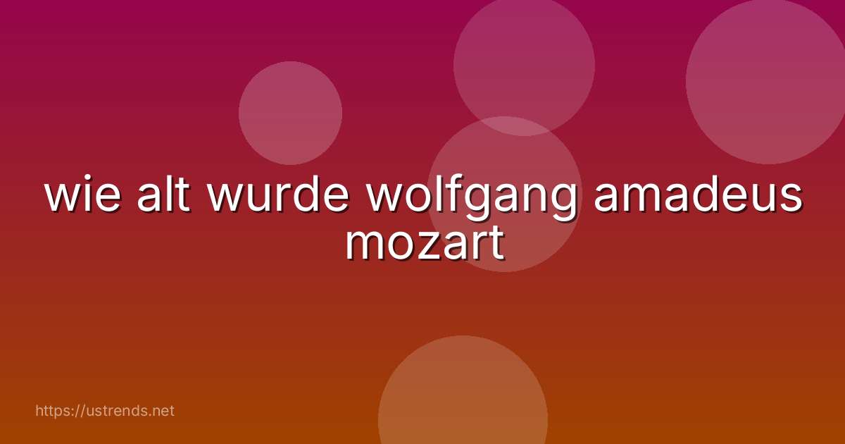 wie alt wurde wolfgang amadeus mozart