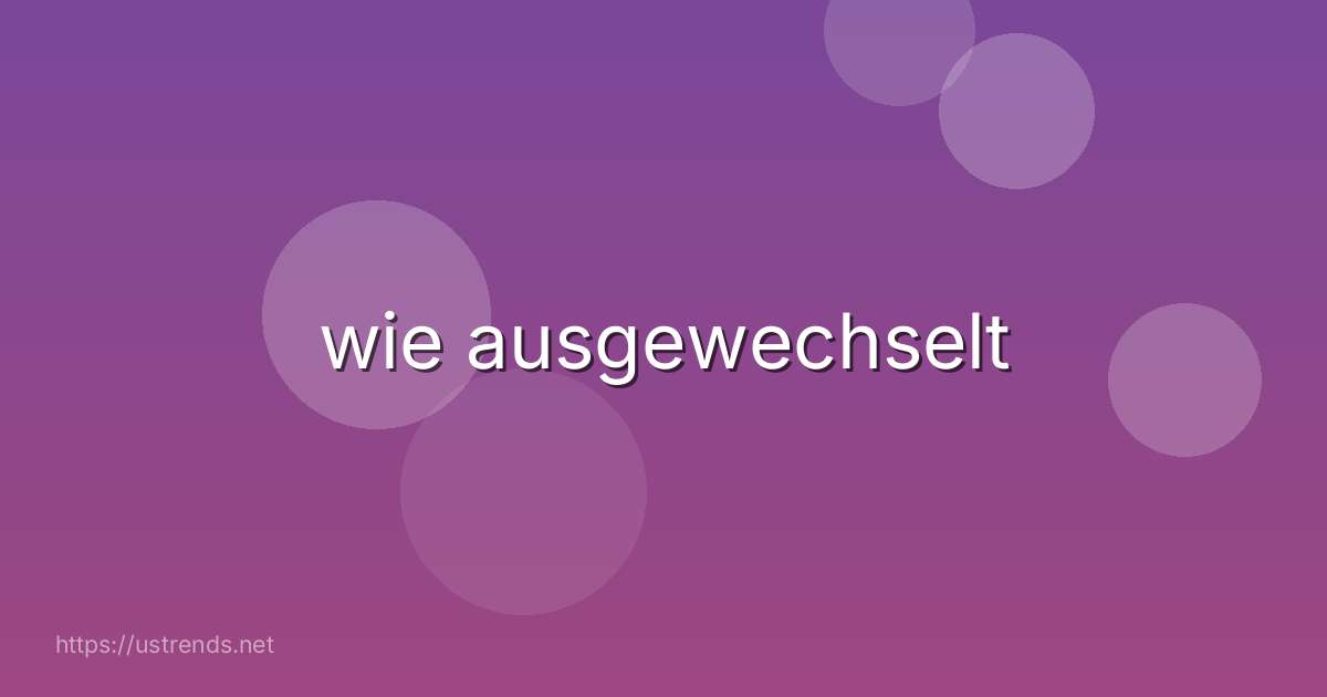 wie ausgewechselt
