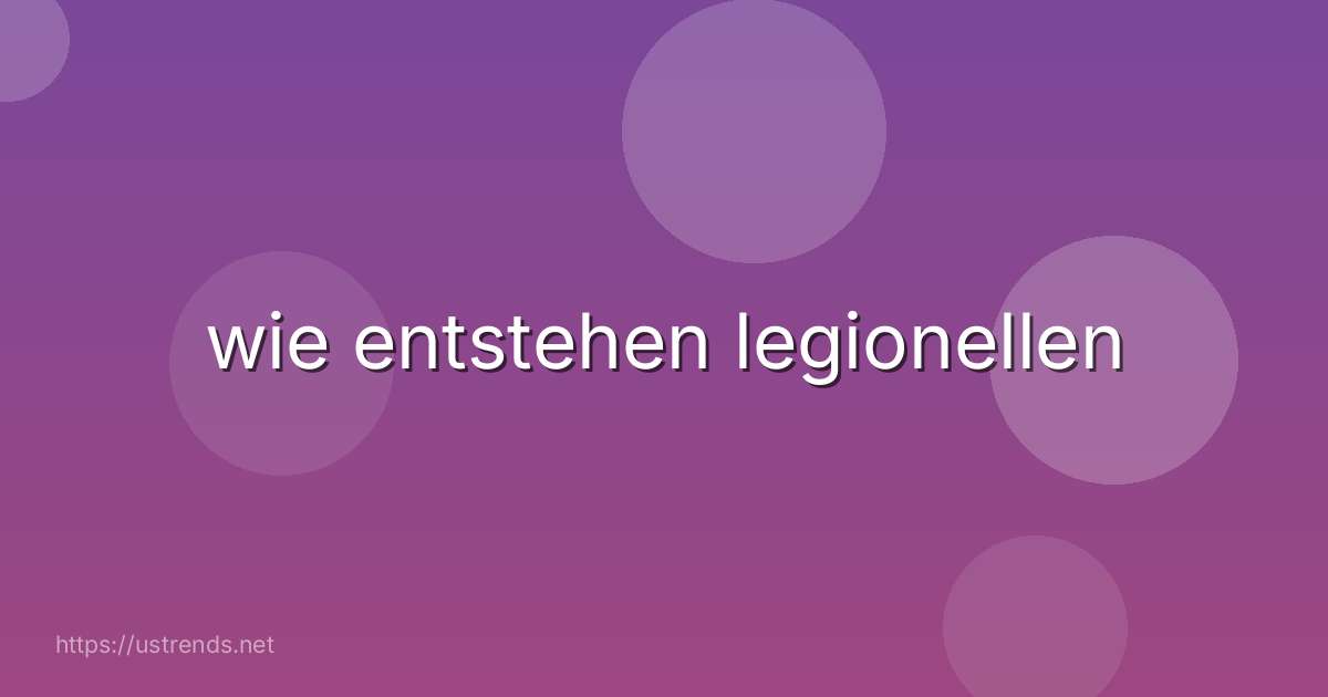 wie entstehen legionellen