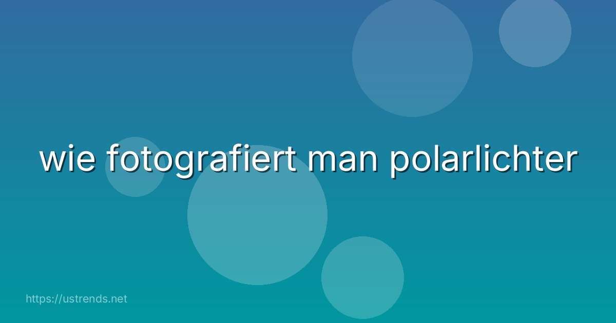 wie fotografiert man polarlichter