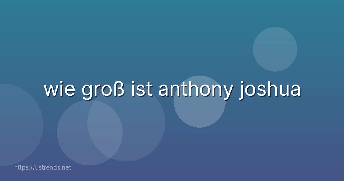 wie groß ist anthony joshua