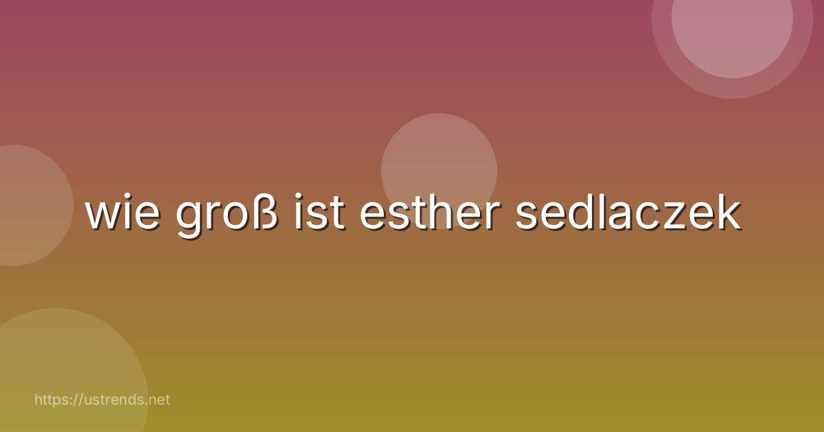wie groß ist esther sedlaczek