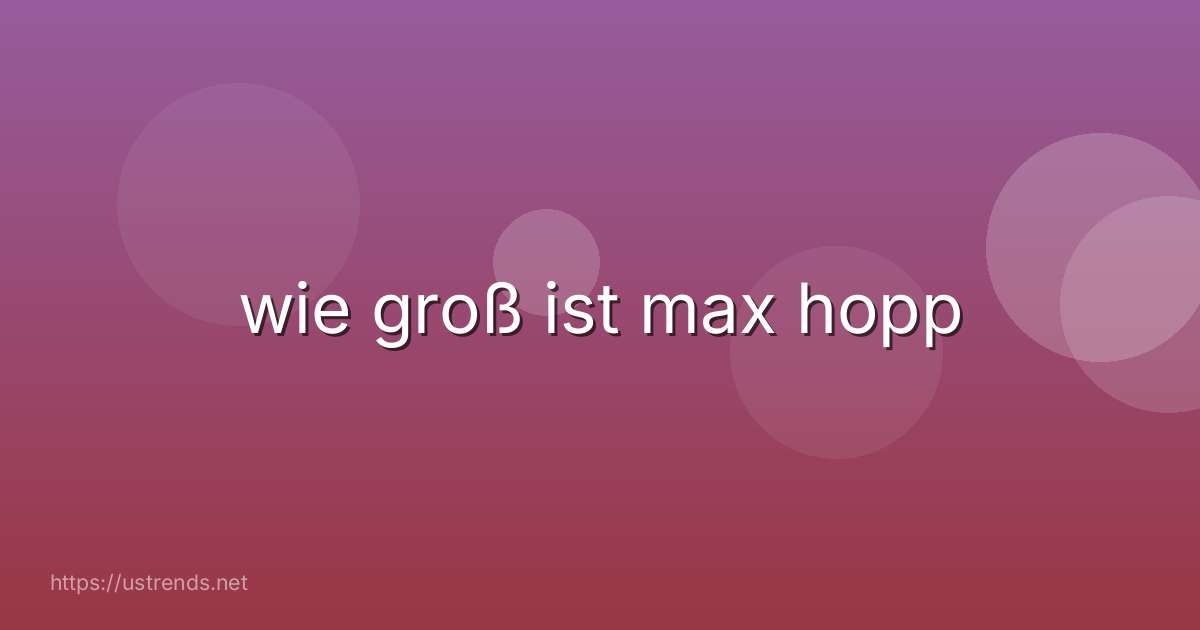 wie groß ist max hopp