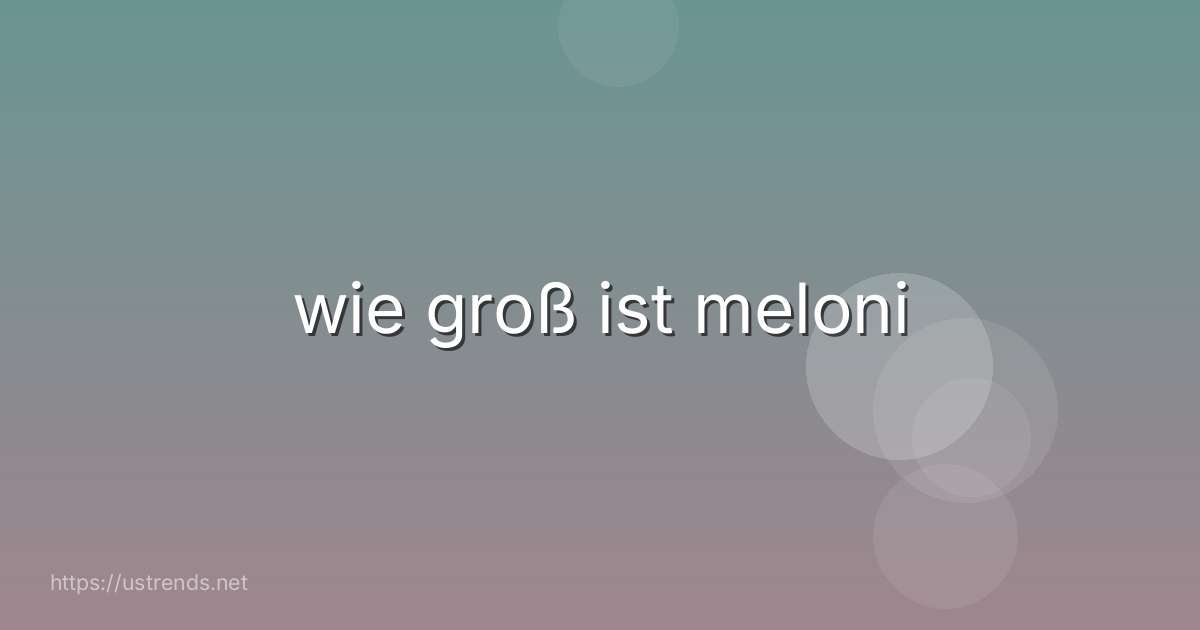 wie groß ist meloni