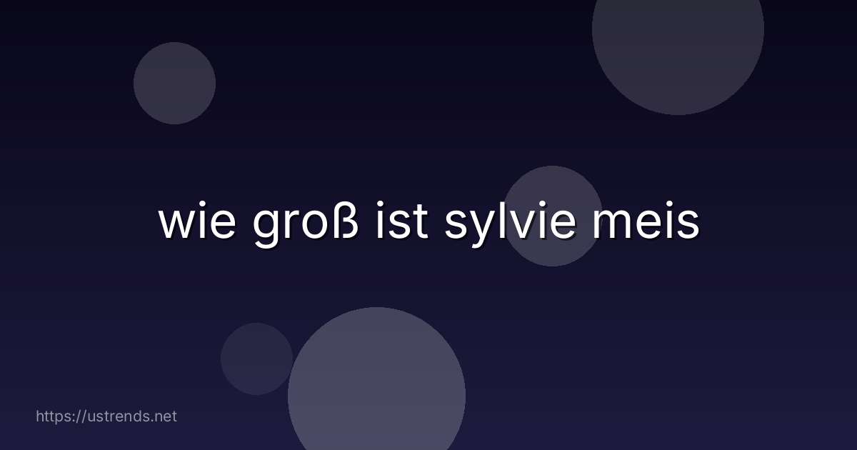 wie groß ist sylvie meis