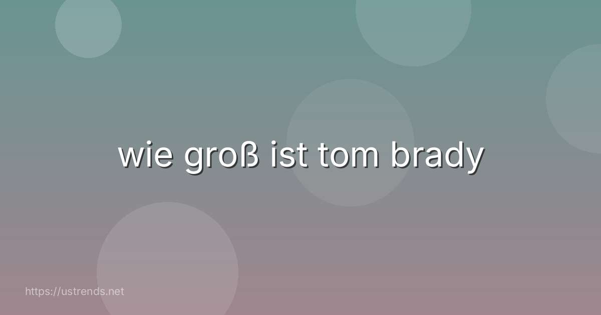 wie groß ist tom brady