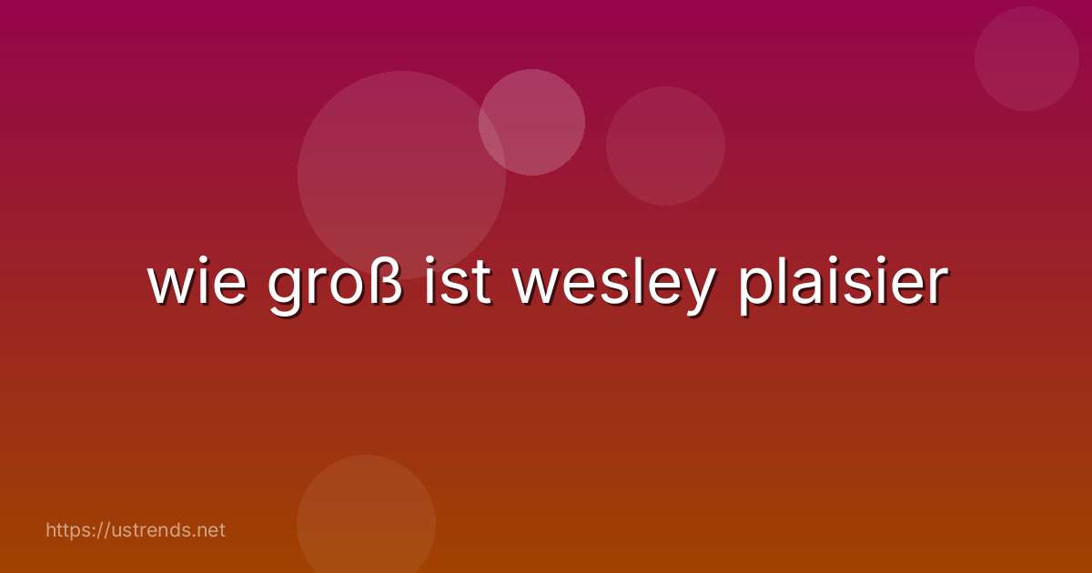 wie groß ist wesley plaisier