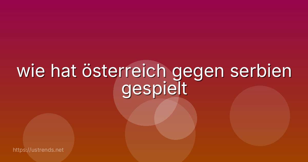 wie hat österreich gegen serbien gespielt