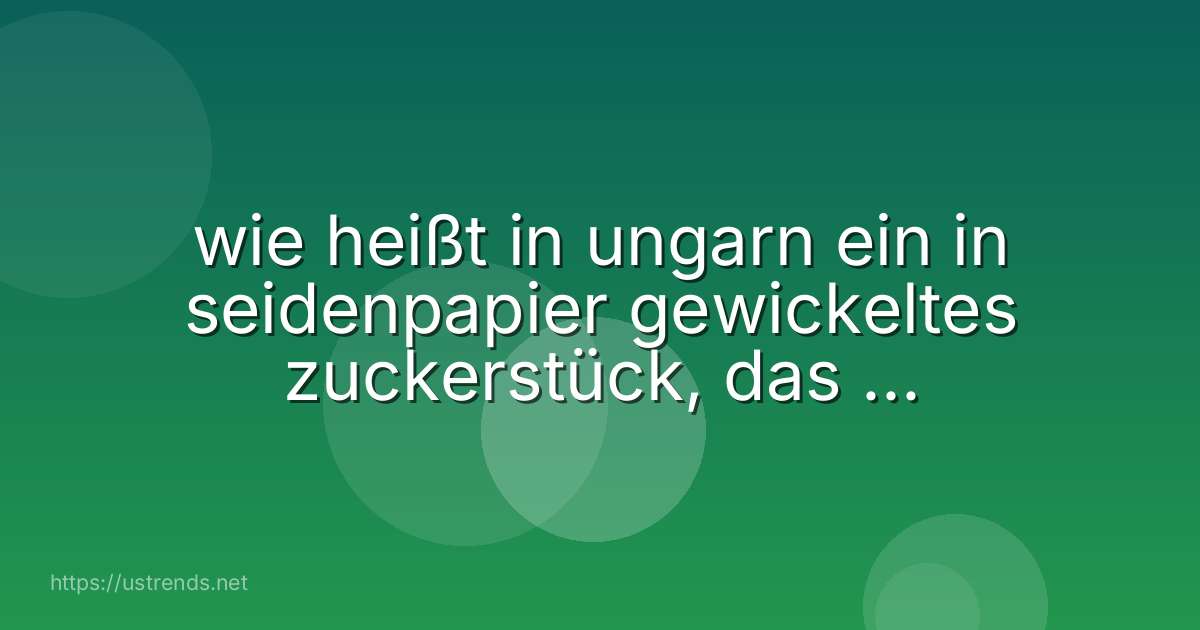 wie heißt in ungarn ein in seidenpapier gewickeltes zuckerstück, das als baumbehang für den christbaum verwendet wird?