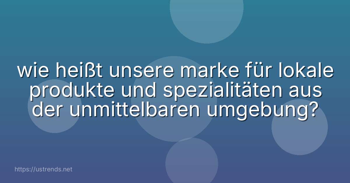 wie heißt unsere marke für lokale produkte und spezialitäten aus der unmittelbaren umgebung?