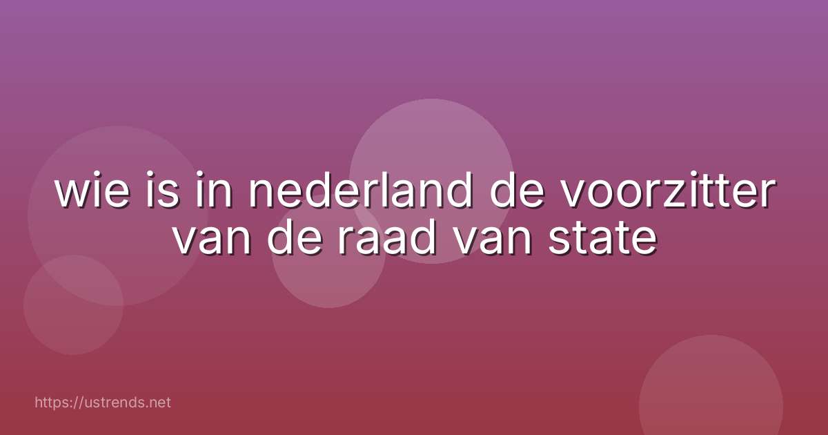 wie is in nederland de voorzitter van de raad van state