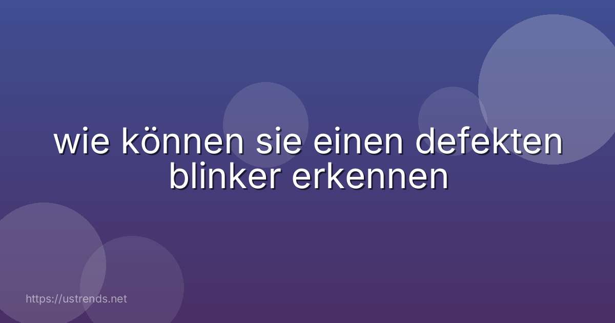 wie können sie einen defekten blinker erkennen