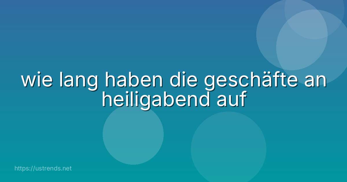 wie lang haben die geschäfte an heiligabend auf