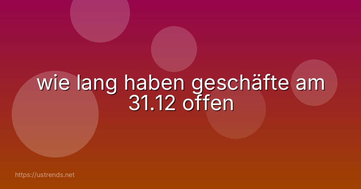 wie lang haben geschäfte am 31.12 offen