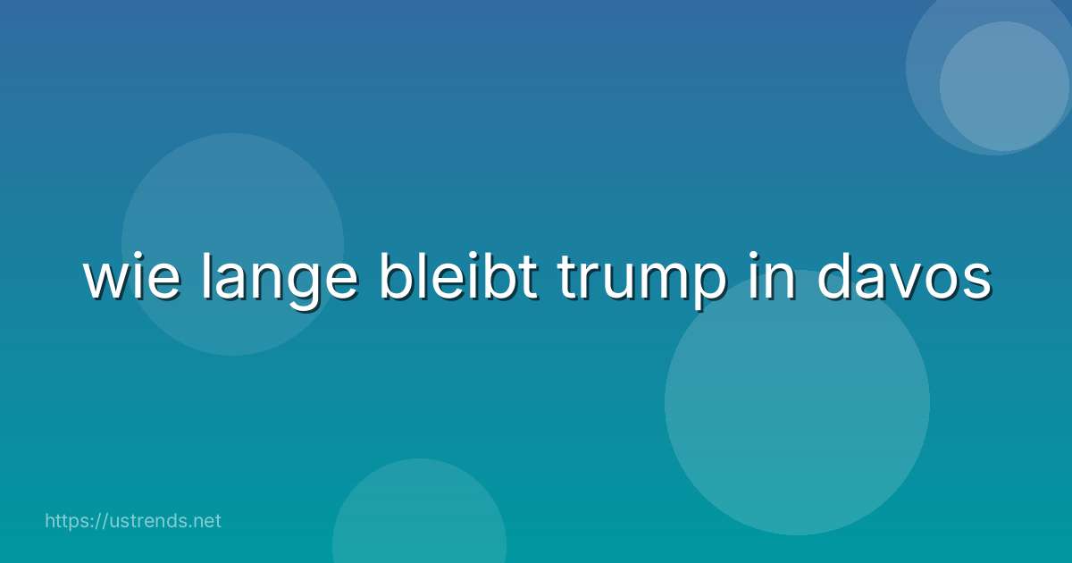 wie lange bleibt trump in davos