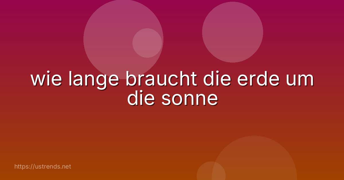 wie lange braucht die erde um die sonne