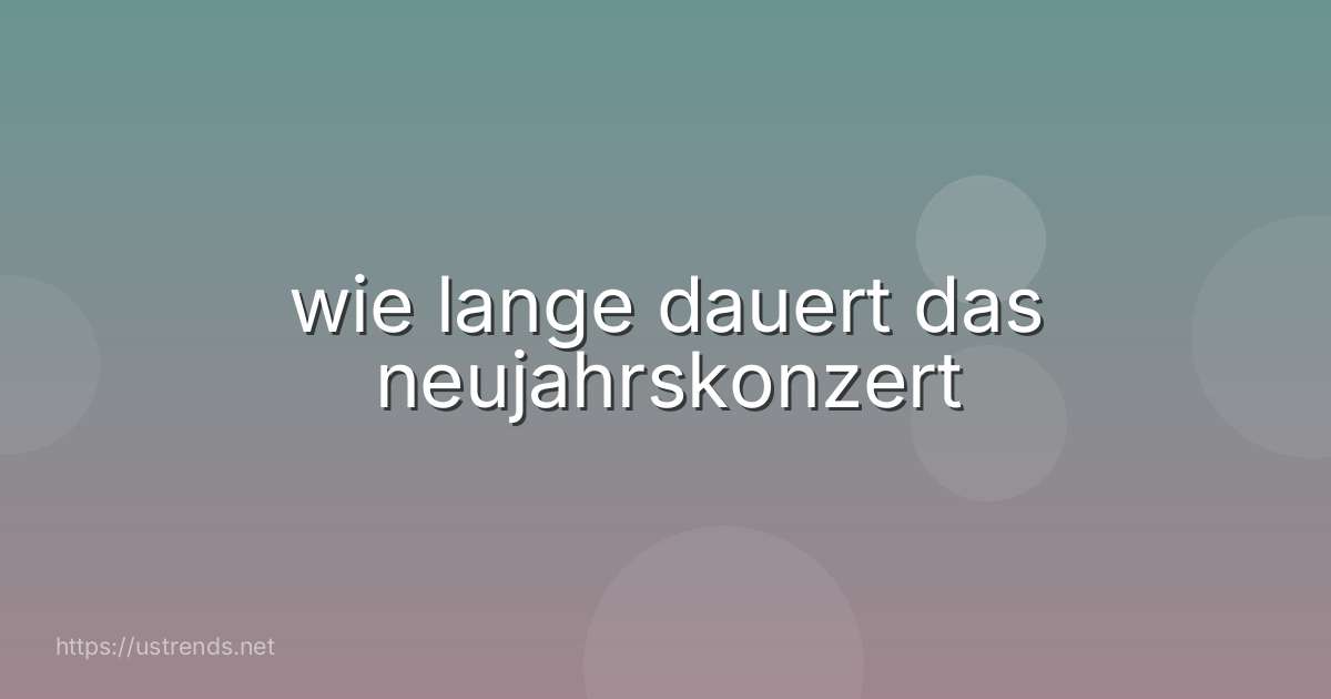 wie lange dauert das neujahrskonzert