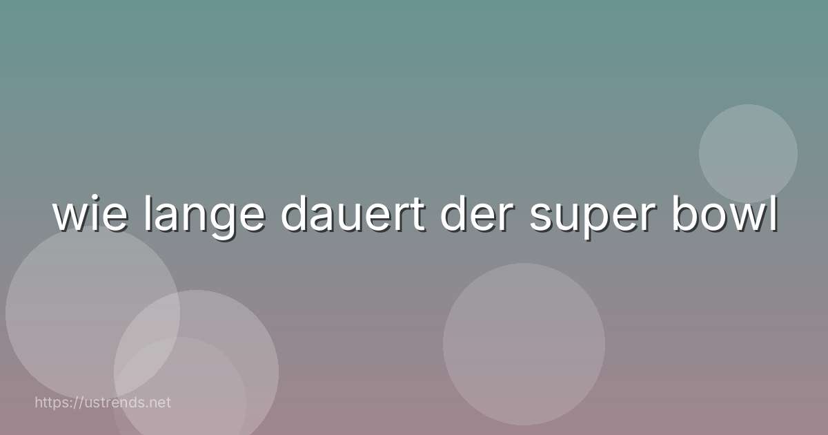 wie lange dauert der super bowl