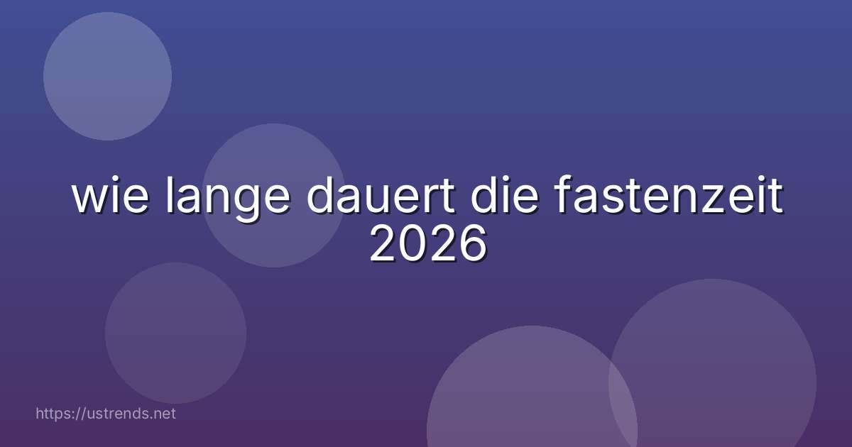 wie lange dauert die fastenzeit 2026