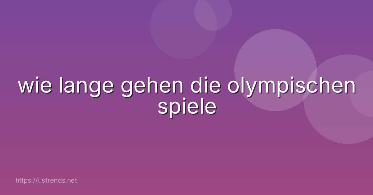 wie lange gehen die olympischen spiele