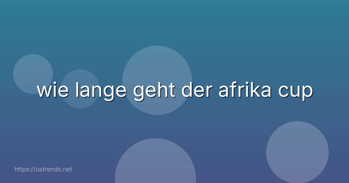 wie lange geht der afrika cup