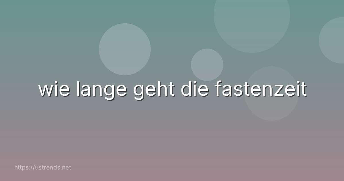 wie lange geht die fastenzeit