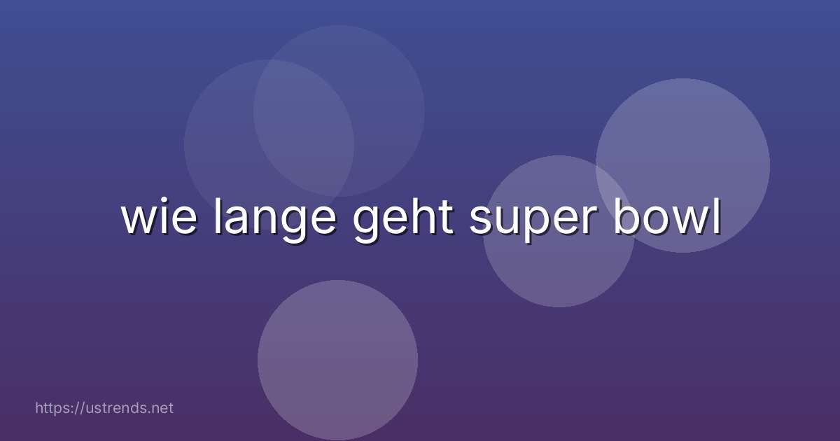 wie lange geht super bowl
