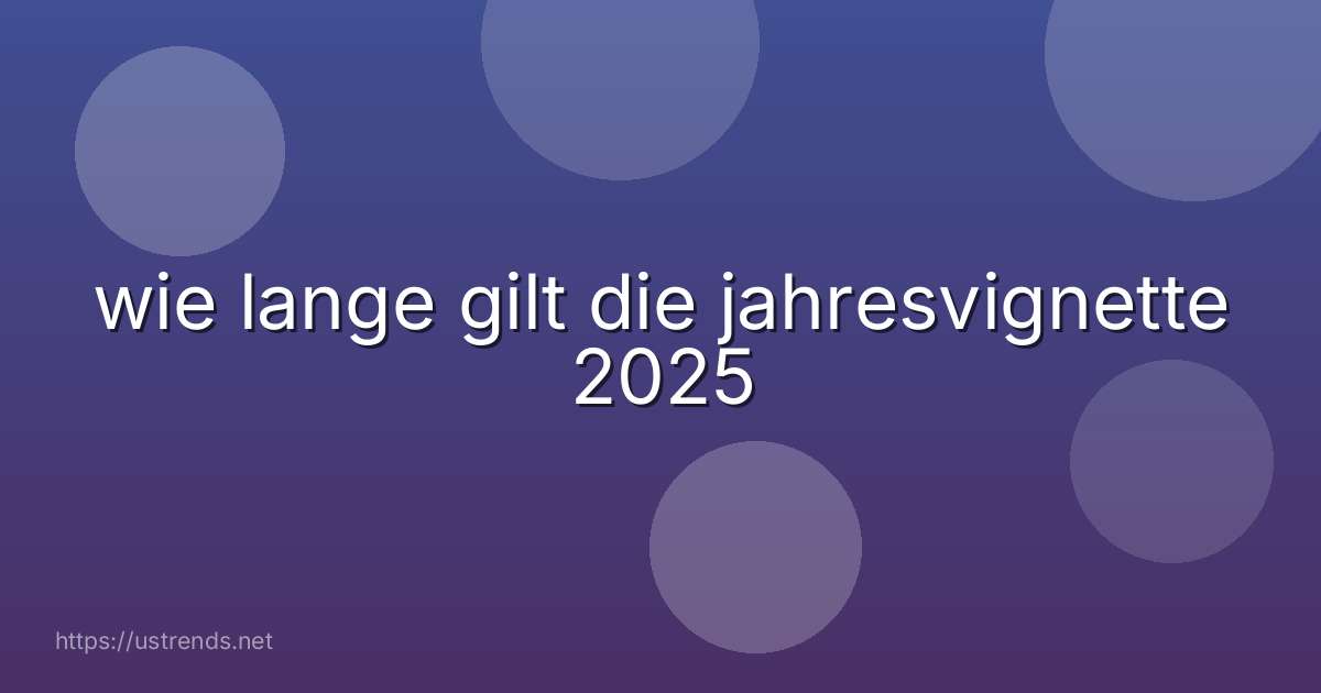 wie lange gilt die jahresvignette 2025