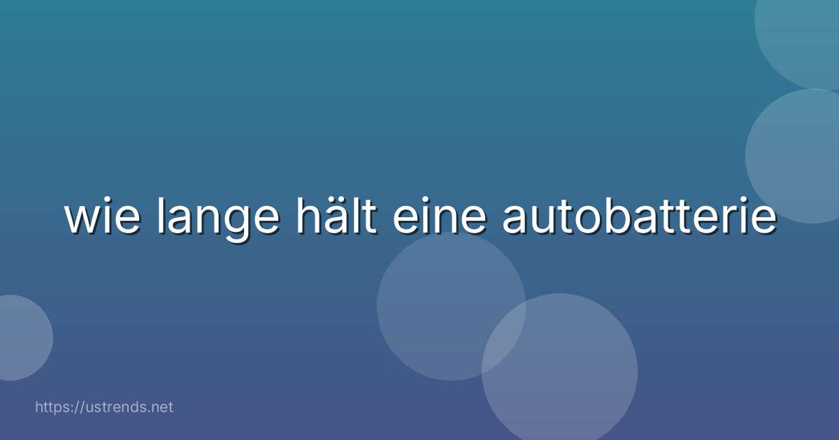 wie lange hält eine autobatterie