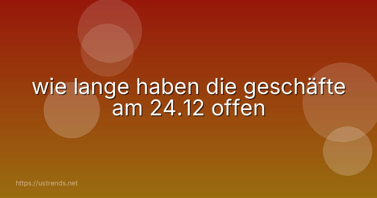wie lange haben die geschäfte am 24.12 offen