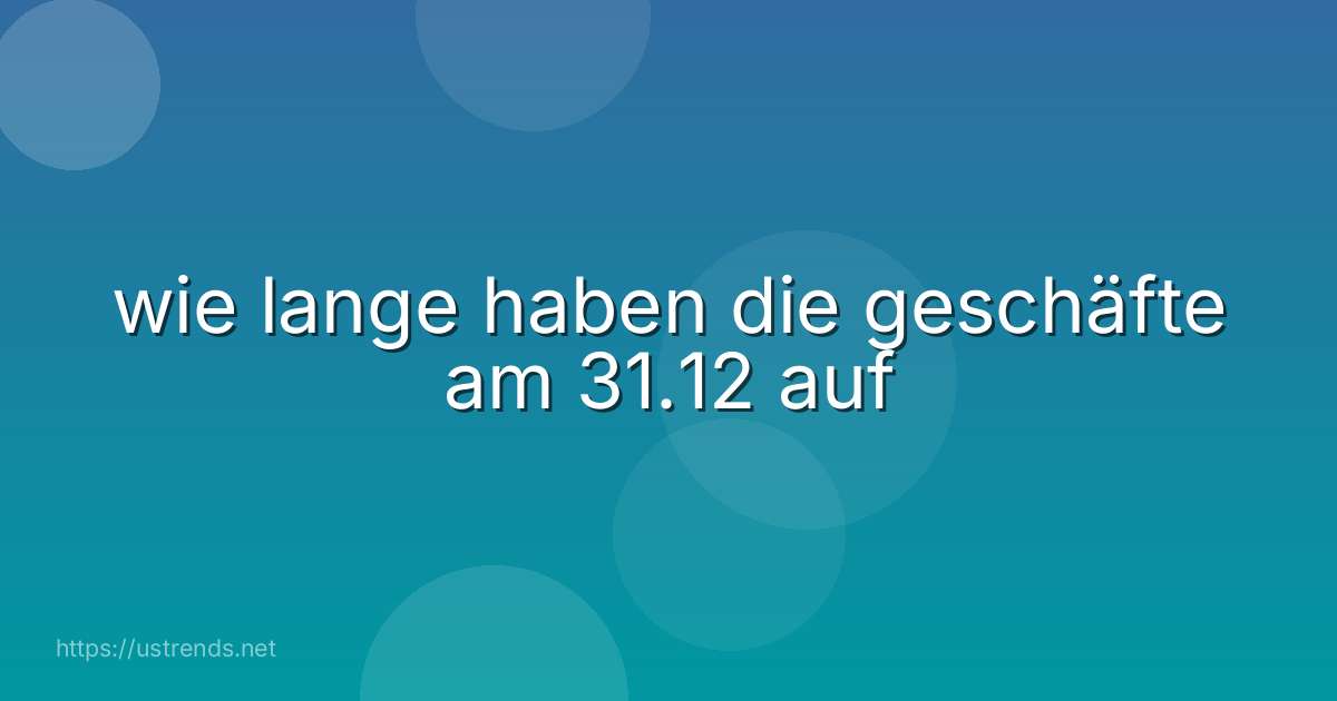wie lange haben die geschäfte am 31.12 auf