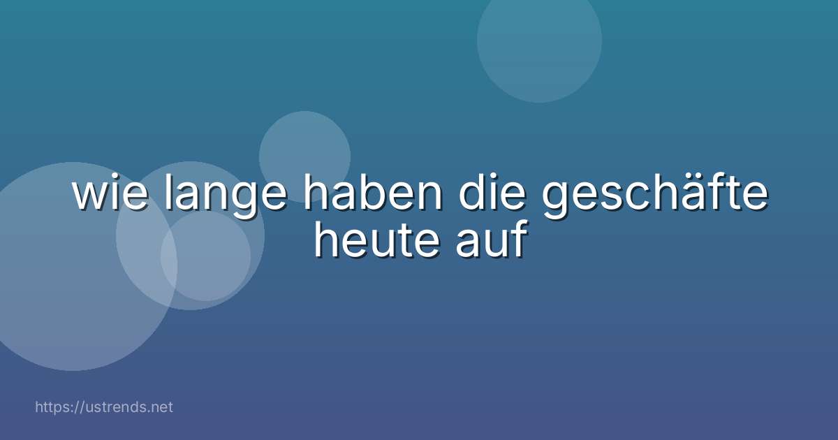 wie lange haben die geschäfte heute auf