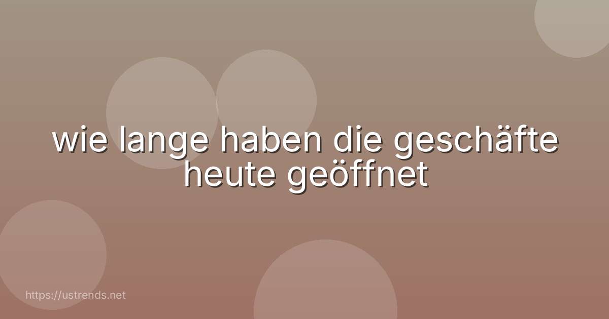 wie lange haben die geschäfte heute geöffnet