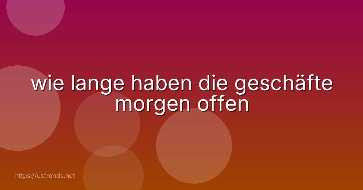 wie lange haben die geschäfte morgen offen