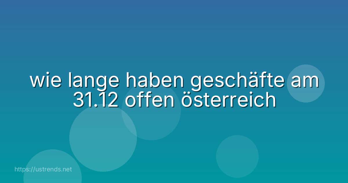 wie lange haben geschäfte am 31.12 offen österreich